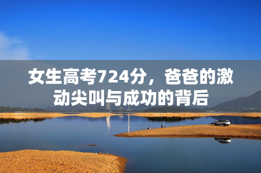 女生高考724分，爸爸的激动尖叫与成功的背后