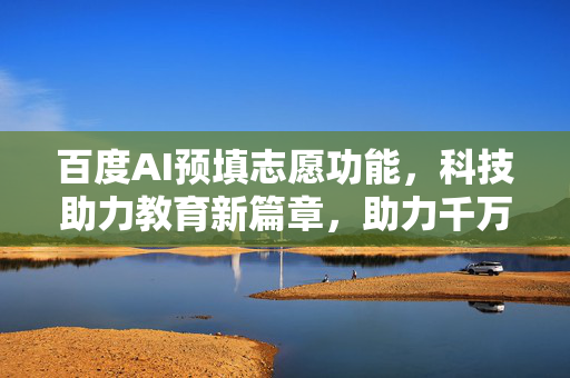 百度AI预填志愿功能，科技助力教育新篇章，助力千万学子圆梦大学