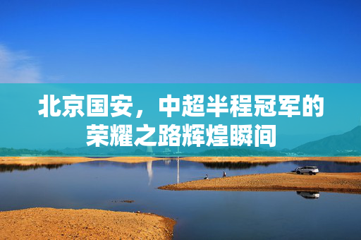 北京国安，中超半程冠军的荣耀之路辉煌瞬间