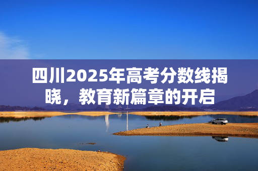 四川2025年高考分数线揭晓，教育新篇章的开启
