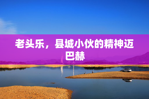 老头乐，县城小伙的精神迈巴赫
