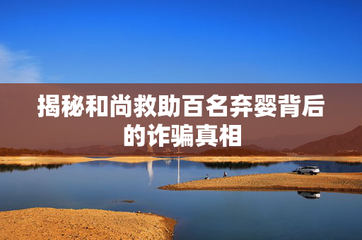 揭秘和尚救助百名弃婴背后的诈骗真相