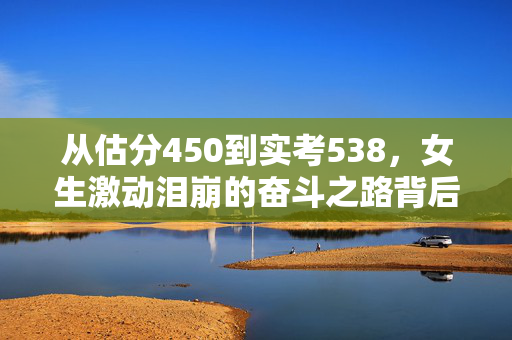 从估分450到实考538，女生激动泪崩的奋斗之路背后