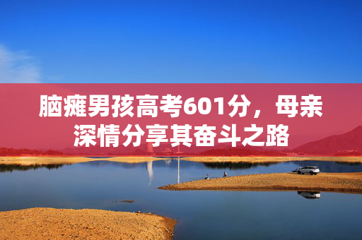 脑瘫男孩高考601分，母亲深情分享其奋斗之路