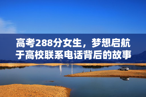 高考288分女生，梦想启航于高校联系电话背后的故事