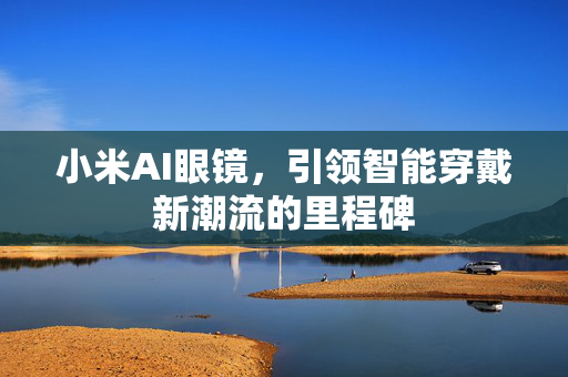小米AI眼镜，引领智能穿戴新潮流的里程碑