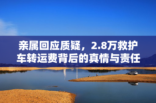 亲属回应质疑，2.8万救护车转运费背后的真情与责任