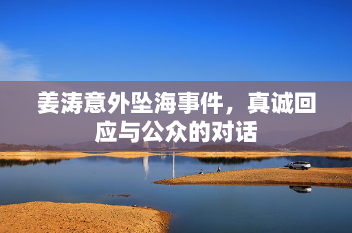 姜涛意外坠海事件，真诚回应与公众的对话