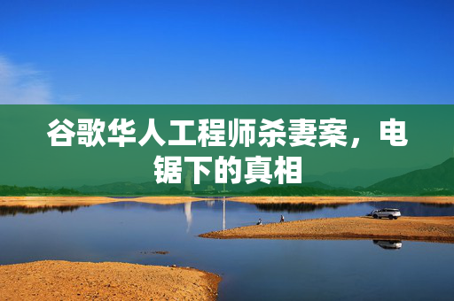 谷歌华人工程师杀妻案，电锯下的真相
