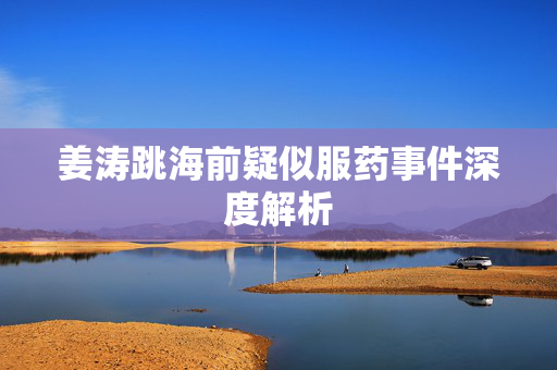 姜涛跳海前疑似服药事件深度解析