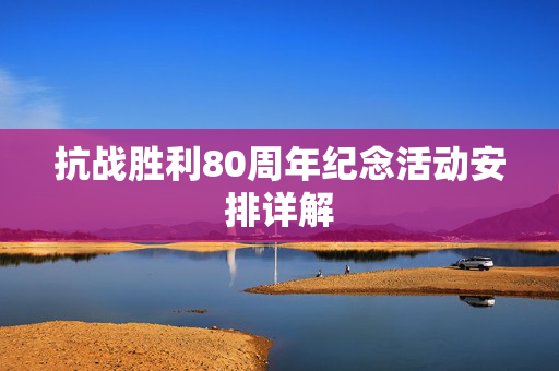 抗战胜利80周年纪念活动安排详解