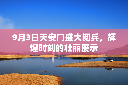 9月3日天安门盛大阅兵，辉煌时刻的壮丽展示