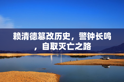 赖清德篡改历史，警钟长鸣，自取灭亡之路