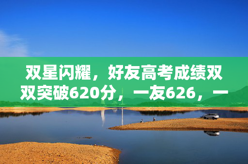 双星闪耀，好友高考成绩双双突破620分，一友626，一友627