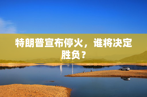 特朗普宣布停火，谁将决定胜负？