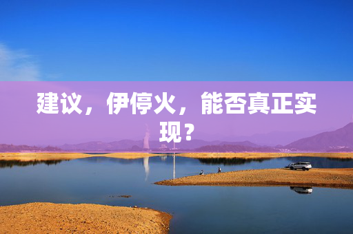 建议，伊停火，能否真正实现？
