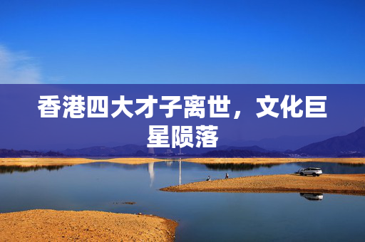 香港四大才子离世，文化巨星陨落