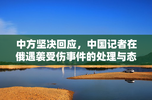 中方坚决回应，中国记者在俄遇袭受伤事件的处理与态度