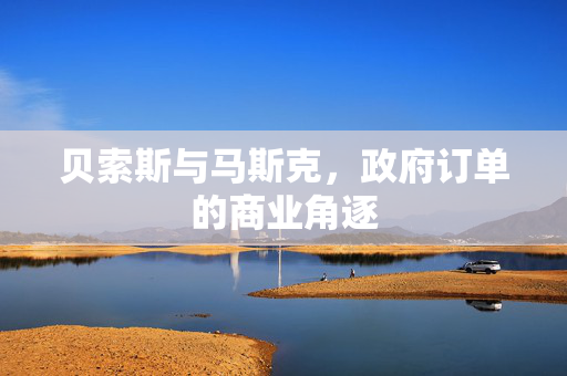 贝索斯与马斯克，政府订单的商业角逐