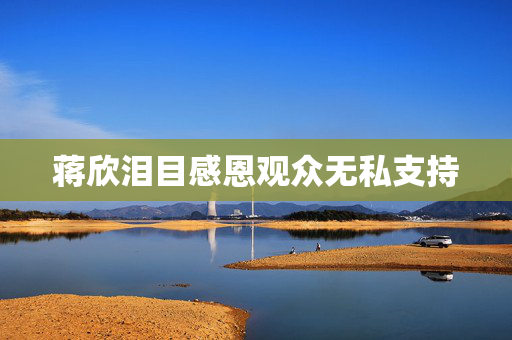 蒋欣泪目感恩观众无私支持