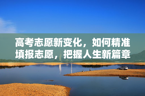 高考志愿新变化，如何精准填报志愿，把握人生新篇章