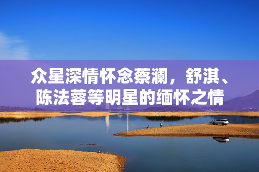 众星深情怀念蔡澜，舒淇、陈法蓉等明星的缅怀之情