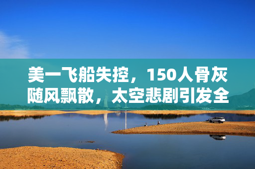 美一飞船失控，150人骨灰随风飘散，太空悲剧引发全球关注