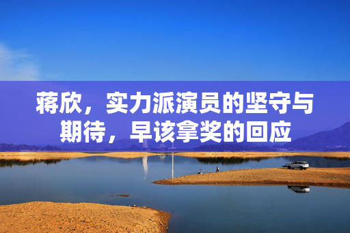 蒋欣，实力派演员的坚守与期待，早该拿奖的回应