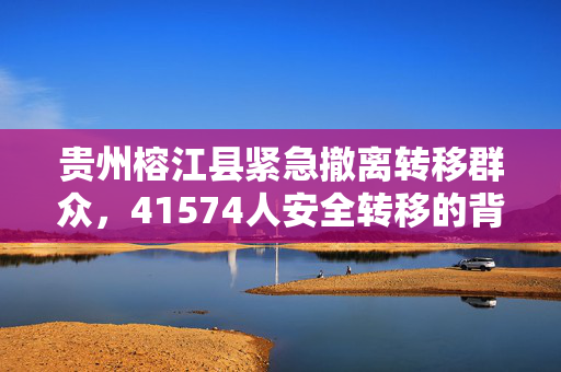 贵州榕江县紧急撤离转移群众，41574人安全转移的背后故事
