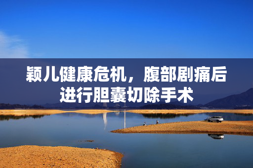 颖儿健康危机，腹部剧痛后进行胆囊切除手术