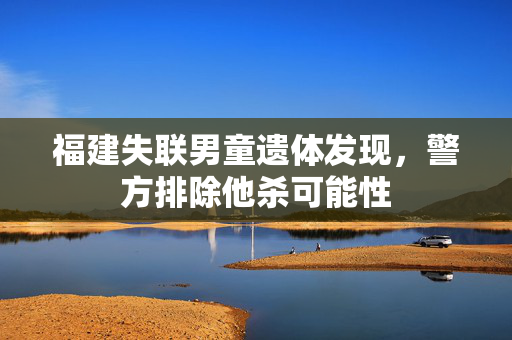 福建失联男童遗体发现，警方排除他杀可能性