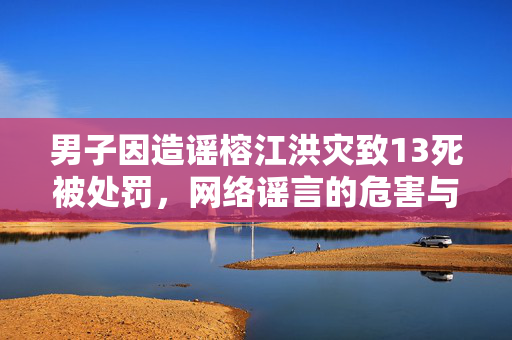 男子因造谣榕江洪灾致13死被处罚，网络谣言的危害与法律责任