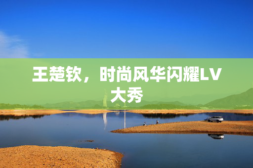 王楚钦，时尚风华闪耀LV大秀