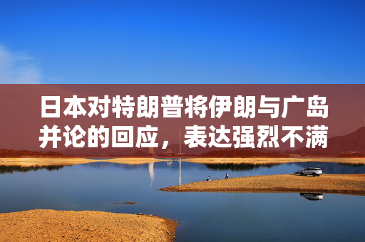 日本对特朗普将伊朗与广岛并论的回应，表达强烈不满与担忧