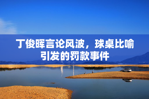 丁俊晖言论风波，球桌比喻引发的罚款事件