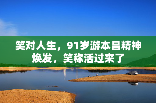 笑对人生，91岁游本昌精神焕发，笑称活过来了