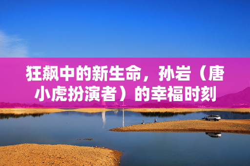 狂飙中的新生命，孙岩（唐小虎扮演者）的幸福时刻