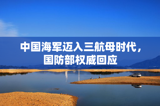 中国海军迈入三航母时代，国防部权威回应
