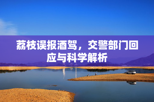 荔枝误报酒驾，交警部门回应与科学解析