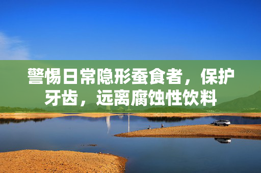 警惕日常隐形蚕食者，保护牙齿，远离腐蚀性饮料