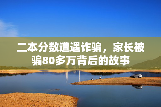 二本分数遭遇诈骗，家长被骗80多万背后的故事