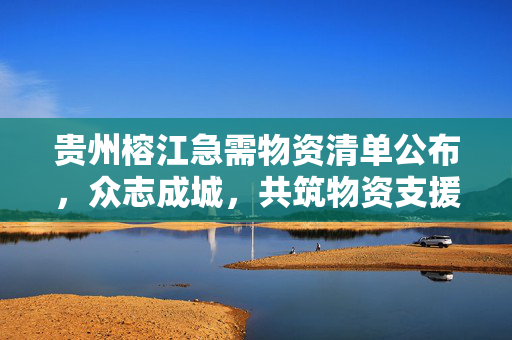 贵州榕江急需物资清单公布，众志成城，共筑物资支援桥梁
