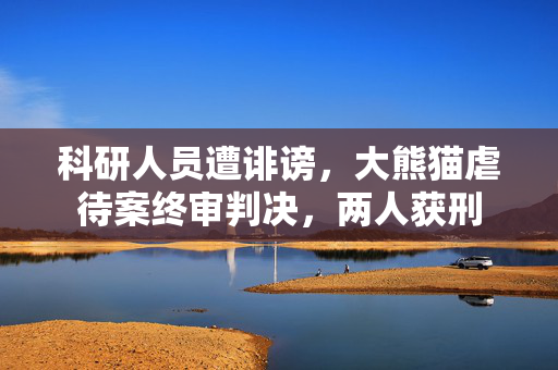 科研人员遭诽谤，大熊猫虐待案终审判决，两人获刑