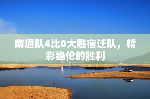 南通队4比0大胜宿迁队，精彩绝伦的胜利