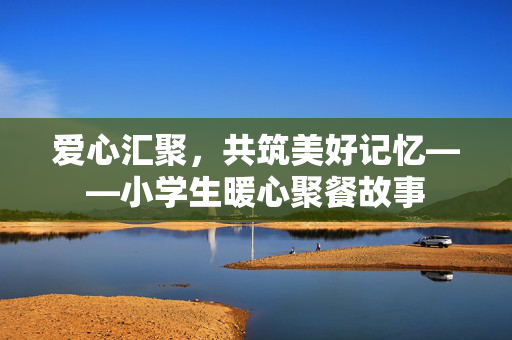 爱心汇聚，共筑美好记忆——小学生暖心聚餐故事