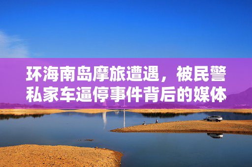 环海南岛摩旅遭遇，被民警私家车逼停事件背后的媒体评价