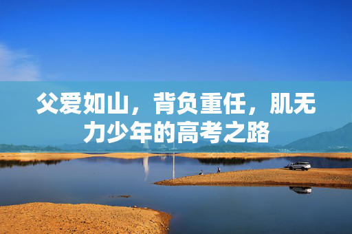 父爱如山，背负重任，肌无力少年的高考之路