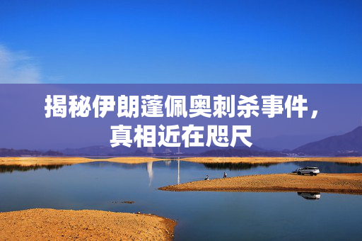揭秘伊朗蓬佩奥刺杀事件，真相近在咫尺