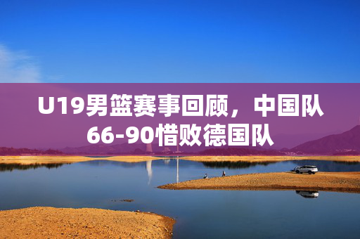 U19男篮赛事回顾，中国队66-90惜败德国队