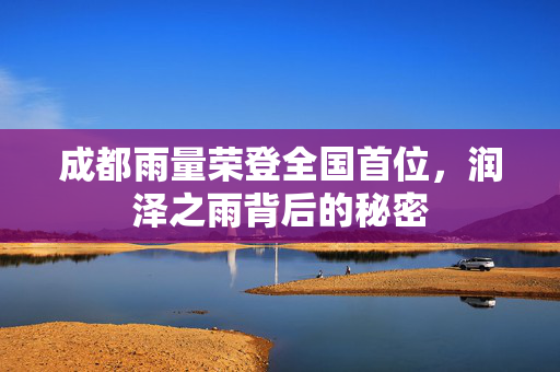 成都雨量荣登全国首位，润泽之雨背后的秘密